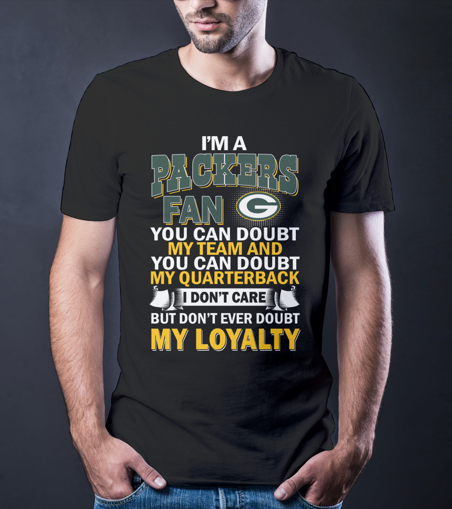 I'm A Packers Fan You Can Doubt My Team And You Can Doubt My Quarterback I Don't Care But Don't Ever Doubt My Loyalty T-Shirt
