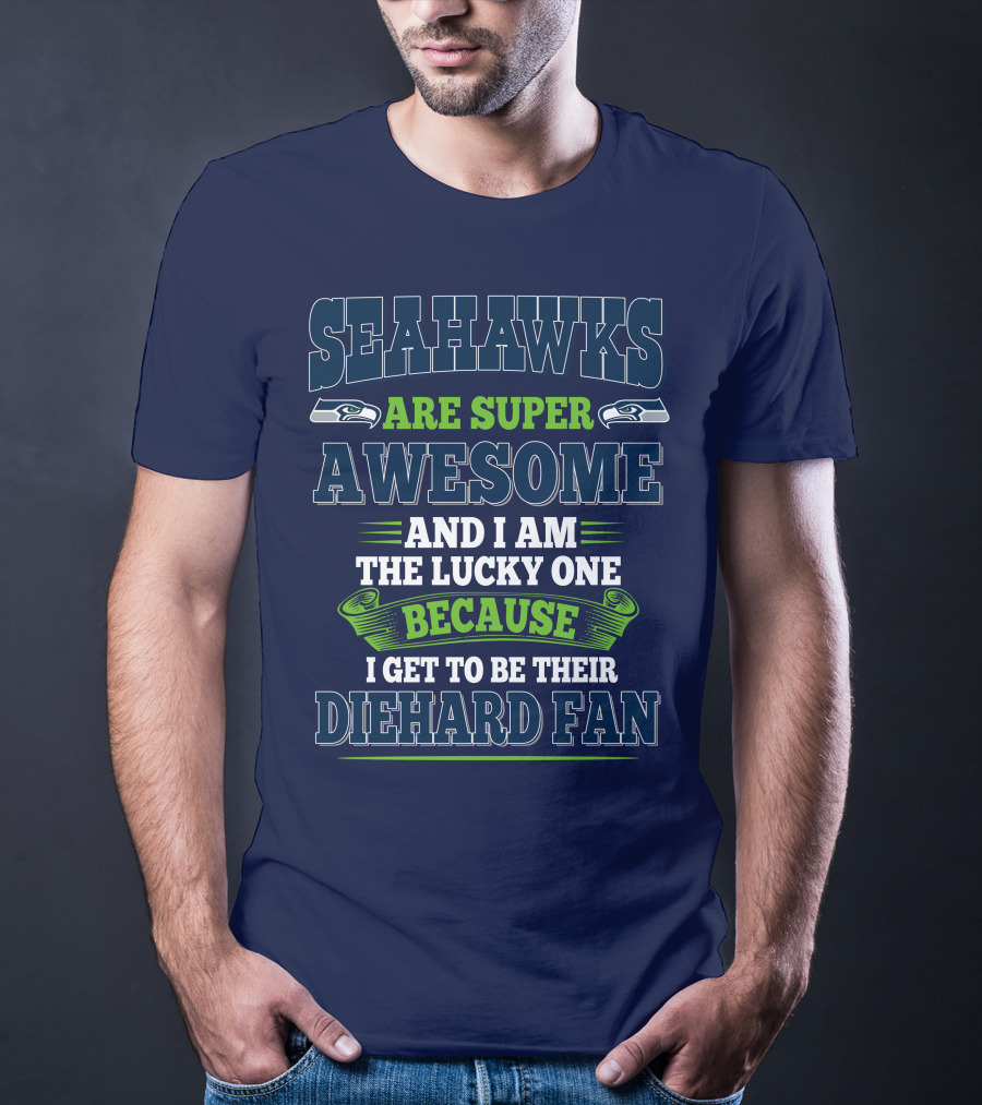 Seahawks Are Super Awesome And I Am The Lucky One Because I Get To Be Their Diehard Fan T-Shirt