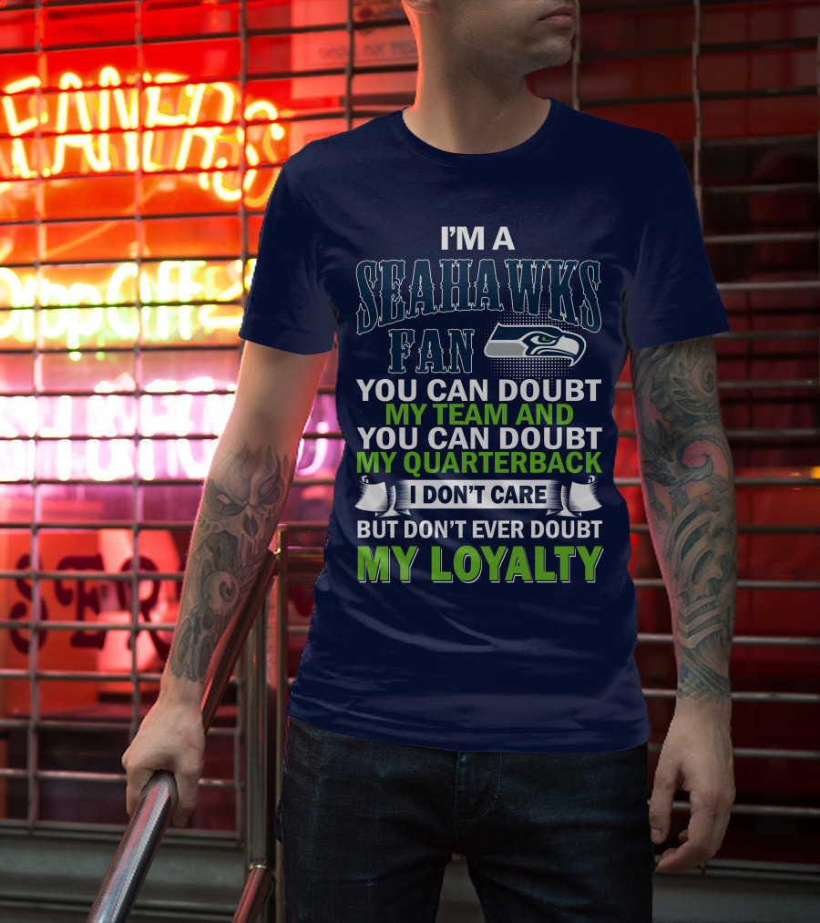 I'm A Seahawks Fan You Can Doubt My Team And You Can Doubt My Quarterback I Don't Care But Don't Ever Doubt My Loyalty T-Shirt