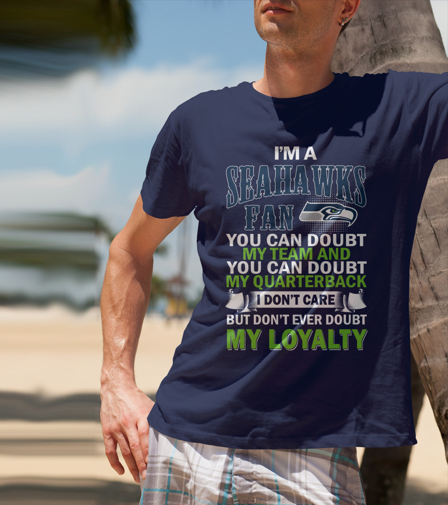I'm A Seahawks Fan You Can Doubt My Team And You Can Doubt My Quarterback I Don't Care But Don't Ever Doubt My Loyalty T-Shirt