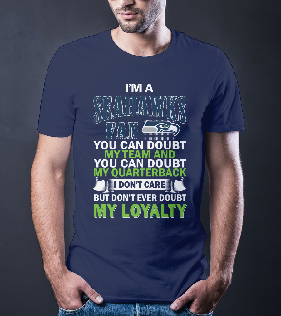 I'm A Seahawks Fan You Can Doubt My Team And You Can Doubt My Quarterback I Don't Care But Don't Ever Doubt My Loyalty T-Shirt