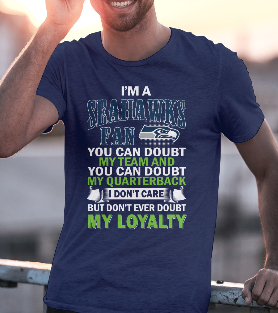 I'm A Seahawks Fan You Can Doubt My Team And You Can Doubt My Quarterback I Don't Care But Don't Ever Doubt My Loyalty T-Shirt