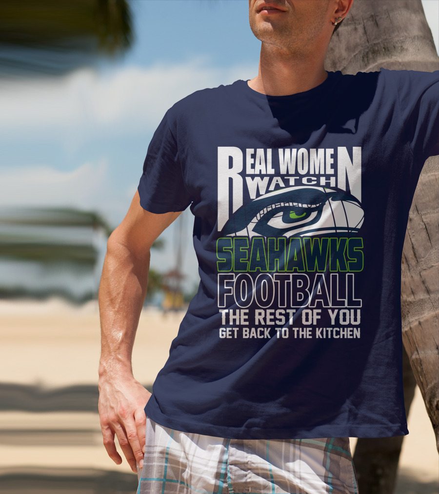 Real Women Watch Seahawks Football The Rest Of You Get Back To The Kitchen Seattle Seahawks T-Shirt