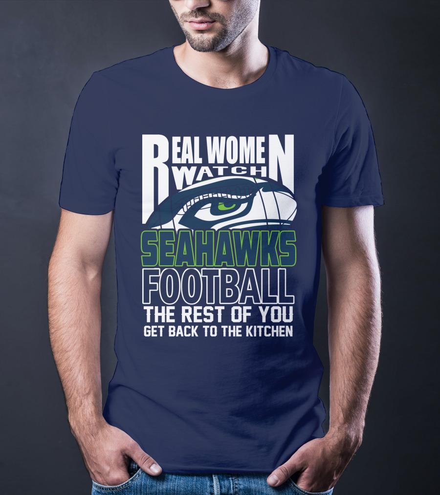 Real Women Watch Seahawks Football The Rest Of You Get Back To The Kitchen Seattle Seahawks T-Shirt