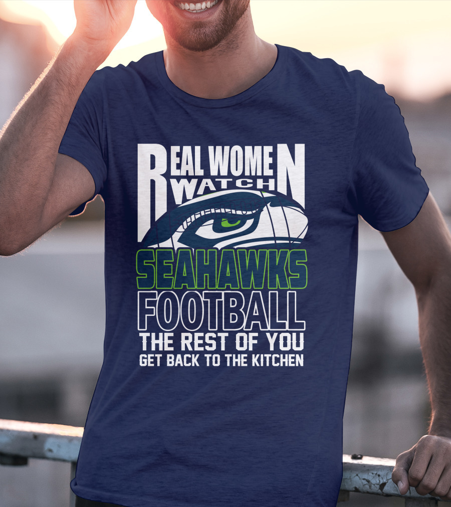 Real Women Watch Seahawks Football The Rest Of You Get Back To The Kitchen Seattle Seahawks T-Shirt