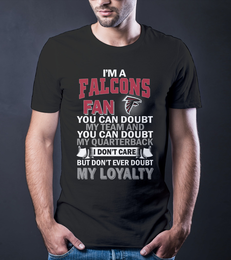 I'm A Falcons Fan You Can Doubt My Team And You Can Doubt My Quarterback I Don't Care But Don't Ever Doubt My Loyalty T-Shirt