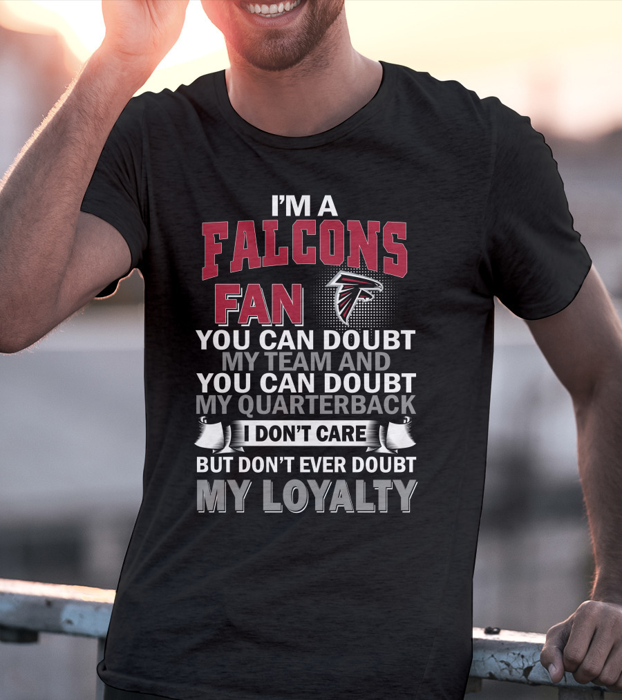 I'm A Falcons Fan You Can Doubt My Team And You Can Doubt My Quarterback I Don't Care But Don't Ever Doubt My Loyalty T-Shirt