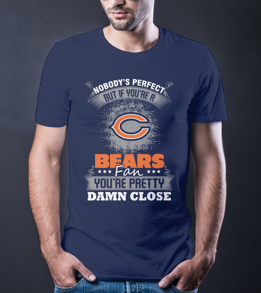 Chicago Bears Fan Nobody's Perfect You're Pretty Damn Close T-Shirt