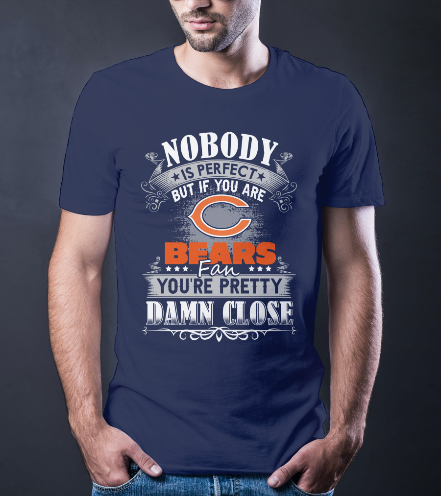 Nobody Is Perfect But If You Are A Chicago Bears Fan You're Pretty Damn Close T-Shirt