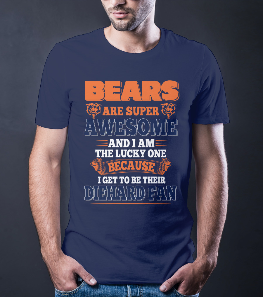 Bears Are Super Awesome And I Am The Lucky One Because I Get To Be Their Diehard Fan Chicago Bears T-Shirt