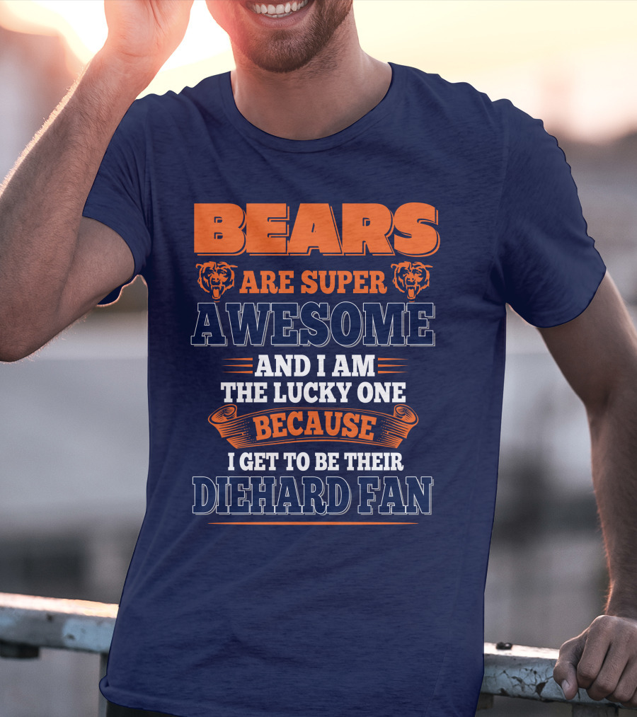 Bears Are Super Awesome And I Am The Lucky One Because I Get To Be Their Diehard Fan Chicago Bears T-Shirt