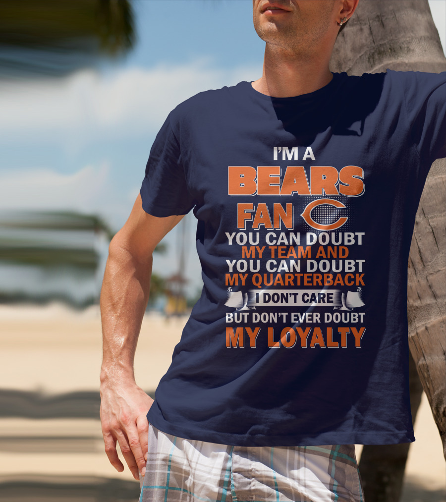 I'm A Bears Fan You Can Doubt My Team And You Can Doubt My Quarterback I Don't Care But Don't Ever Doubt My Loyalty T-Shirt