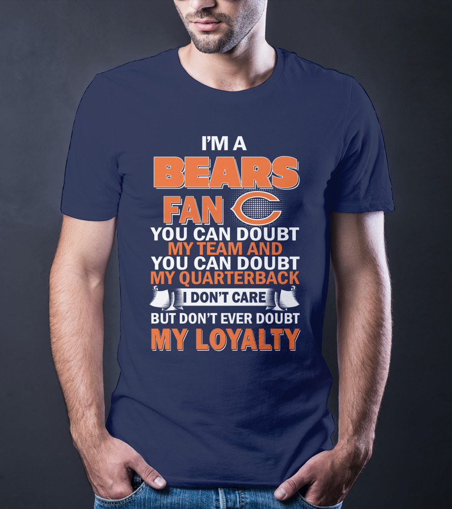 I'm A Bears Fan You Can Doubt My Team And You Can Doubt My Quarterback I Don't Care But Don't Ever Doubt My Loyalty T-Shirt