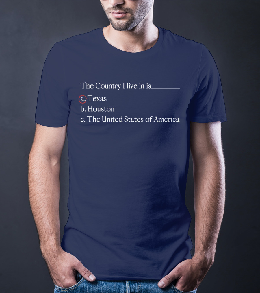 The Country I Live In Is Texas A. Texas B. Houston C. The United States Of America T-Shirt