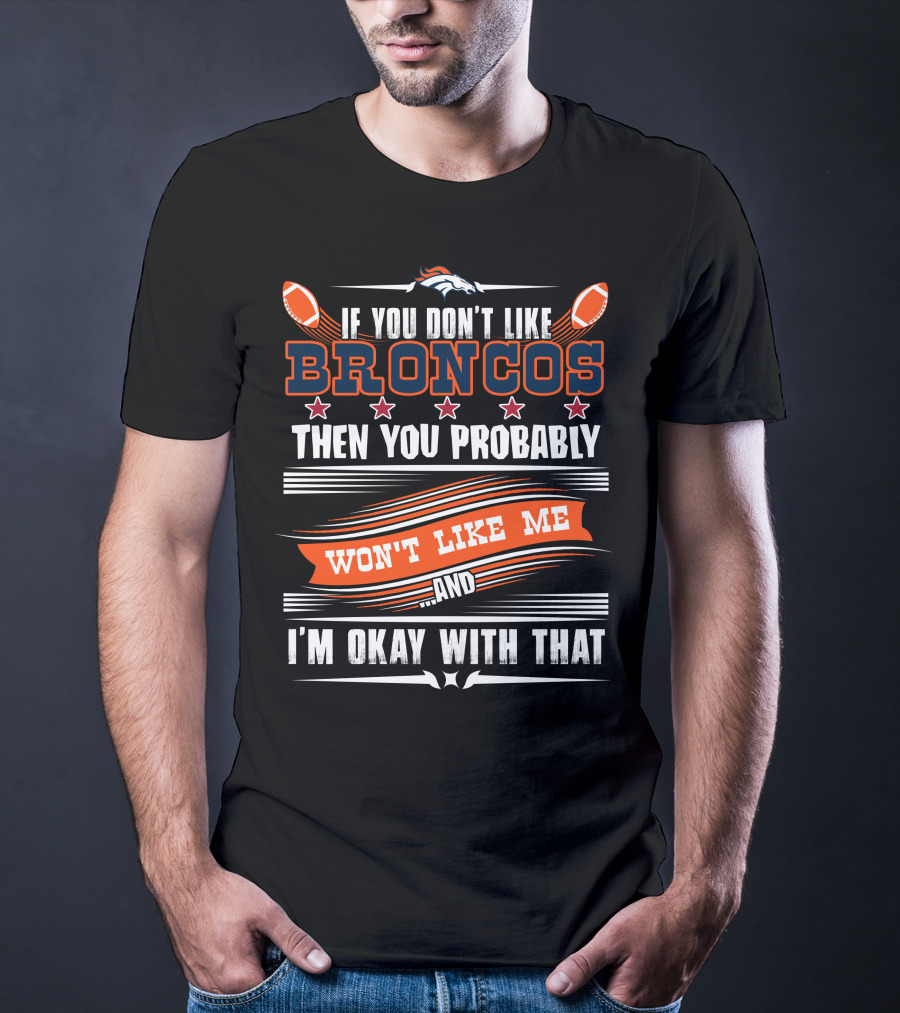 Denver Broncos If You Don't Like Broncos Then You Probably Won't Like Me And I'm Okay With That T-Shirt