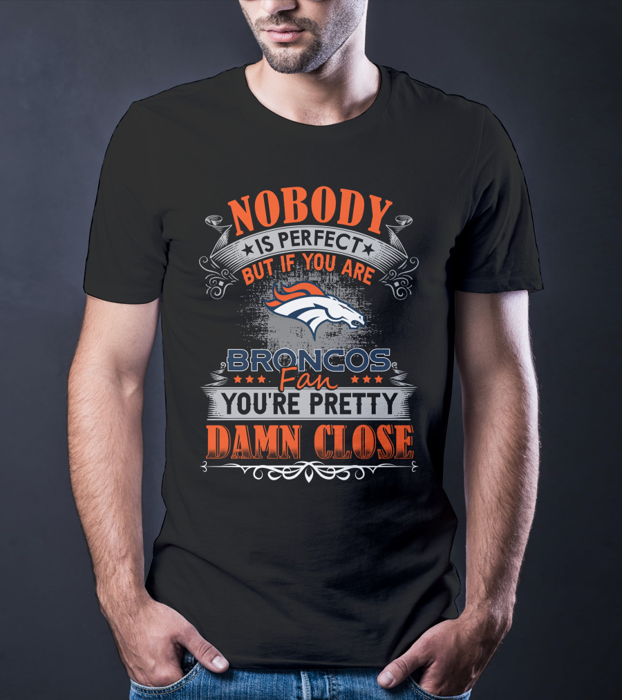 Nobody Is Perfect But If You Are Broncos Fan You're Pretty Damn Close T-Shirt