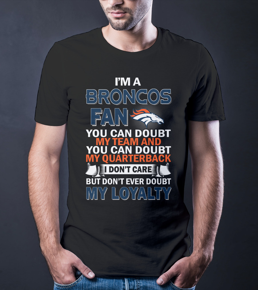 I'm A Broncos Fan You Can Doubt My Team And You Can Doubt My Quarterback I Don't Care But Don't Ever Doubt My Loyalty T-Shirt