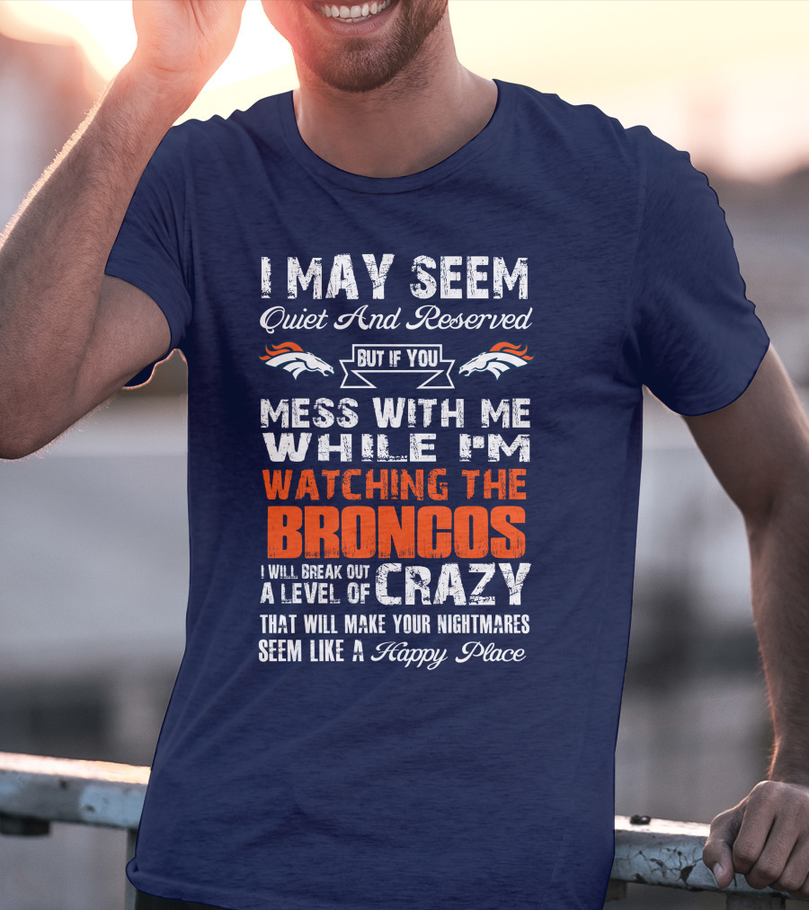 I May Seem Quiet And Reserved But If You Mess With Me Watching The Broncos I Will Break Out A Level Of Crazy Denver Broncos T-Shirt