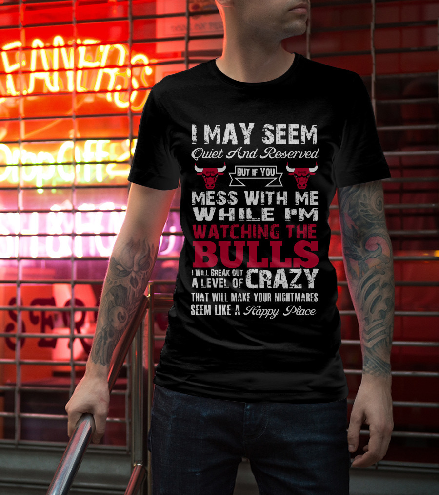 I May Seem Quiet And Reserved But If You Mess With Me While I'm Watching The Chicago Bulls I Will Break Out A Level Of Crazy That Will Make Your Nightmares Seem Like A Happy Place Bulls T-Shirt
