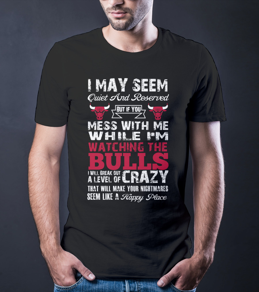 I May Seem Quiet And Reserved But If You Mess With Me While I'm Watching The Chicago Bulls I Will Break Out A Level Of Crazy That Will Make Your Nightmares Seem Like A Happy Place Bulls T-Shirt