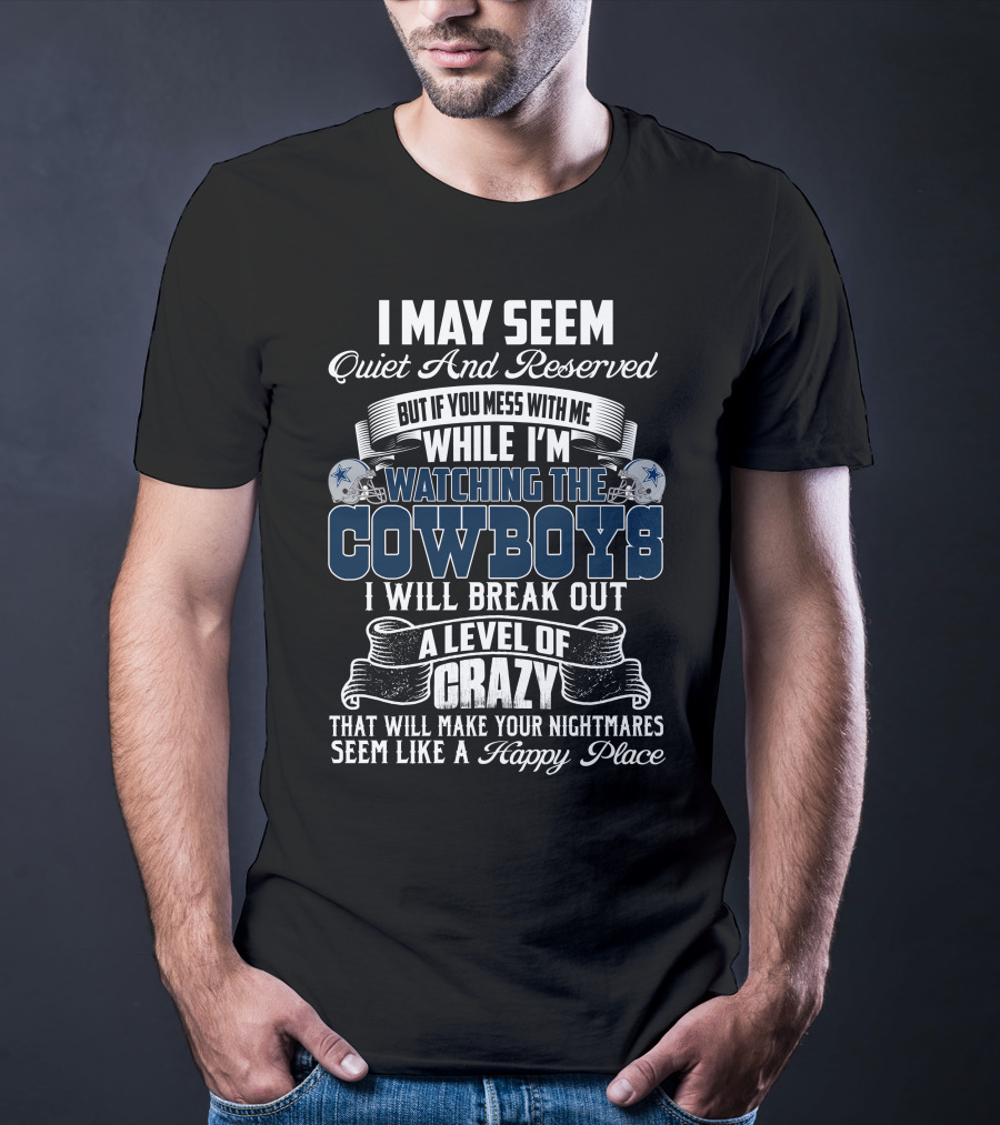 I May Seem Quiet And Reserved But If You Mess With Me While I'm Watching The Dallas Cowboys I Will Break Out A Level Of Crazy That Will Make Your Nightmares Seem Like A Happy Place T-Shirt