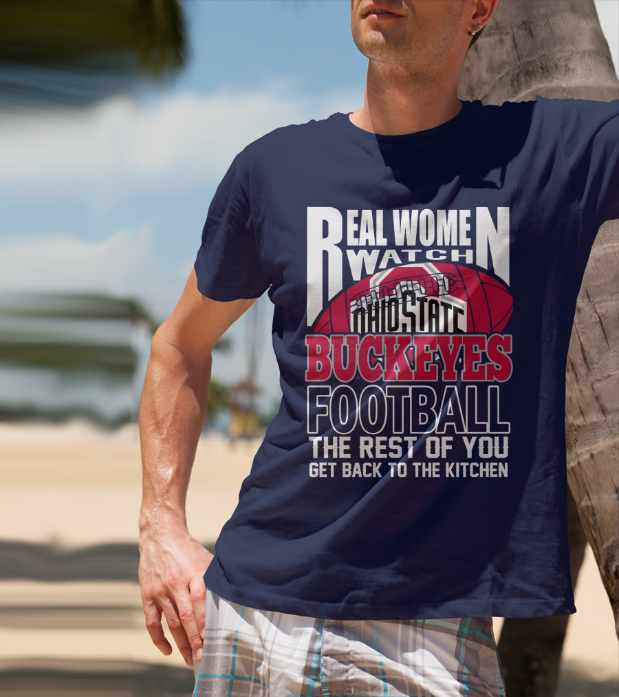 Real Women Watch Ohio State Buckeyes Football The Rest Of You Get Back To The Kitchen T-Shirt