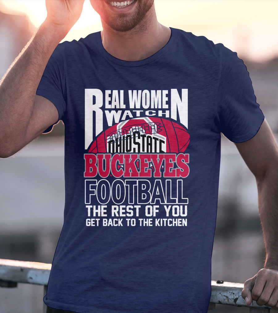 Real Women Watch Ohio State Buckeyes Football The Rest Of You Get Back To The Kitchen T-Shirt