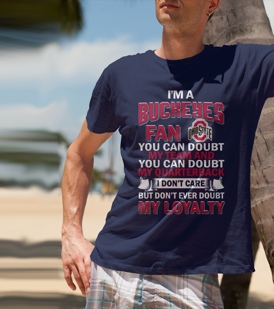 I'm A Buckeyes Fan Ohio State You Can Doubt My Team And My Quarterback I Don't Care But Don't Ever Doubt My Loyalty T-Shirt
