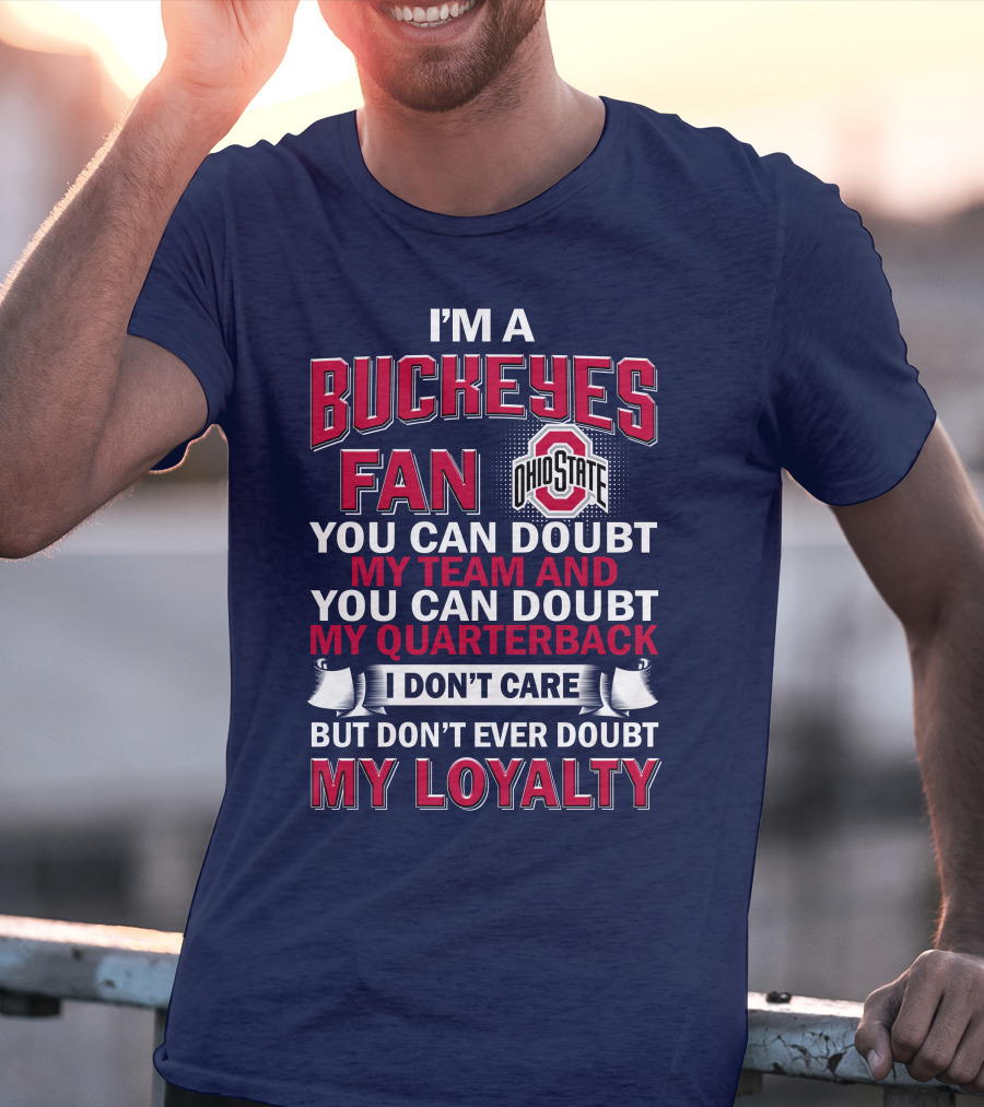 I'm A Buckeyes Fan Ohio State You Can Doubt My Team And My Quarterback I Don't Care But Don't Ever Doubt My Loyalty T-Shirt