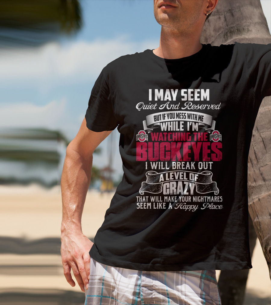 I May Seem Quiet And Reserved But If You Mess With Me While I'm Watching The Ohio State Buckeyes I Will Break Out A Level Of Crazy That Will Make Your Nightmares Seem Like A Happy Place T-Shirt