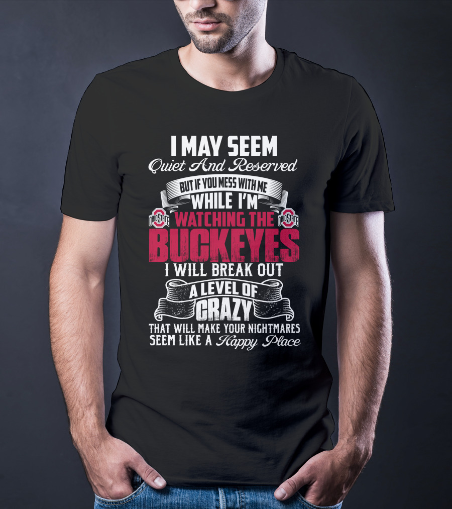 I May Seem Quiet And Reserved But If You Mess With Me While I'm Watching The Ohio State Buckeyes I Will Break Out A Level Of Crazy That Will Make Your Nightmares Seem Like A Happy Place T-Shirt