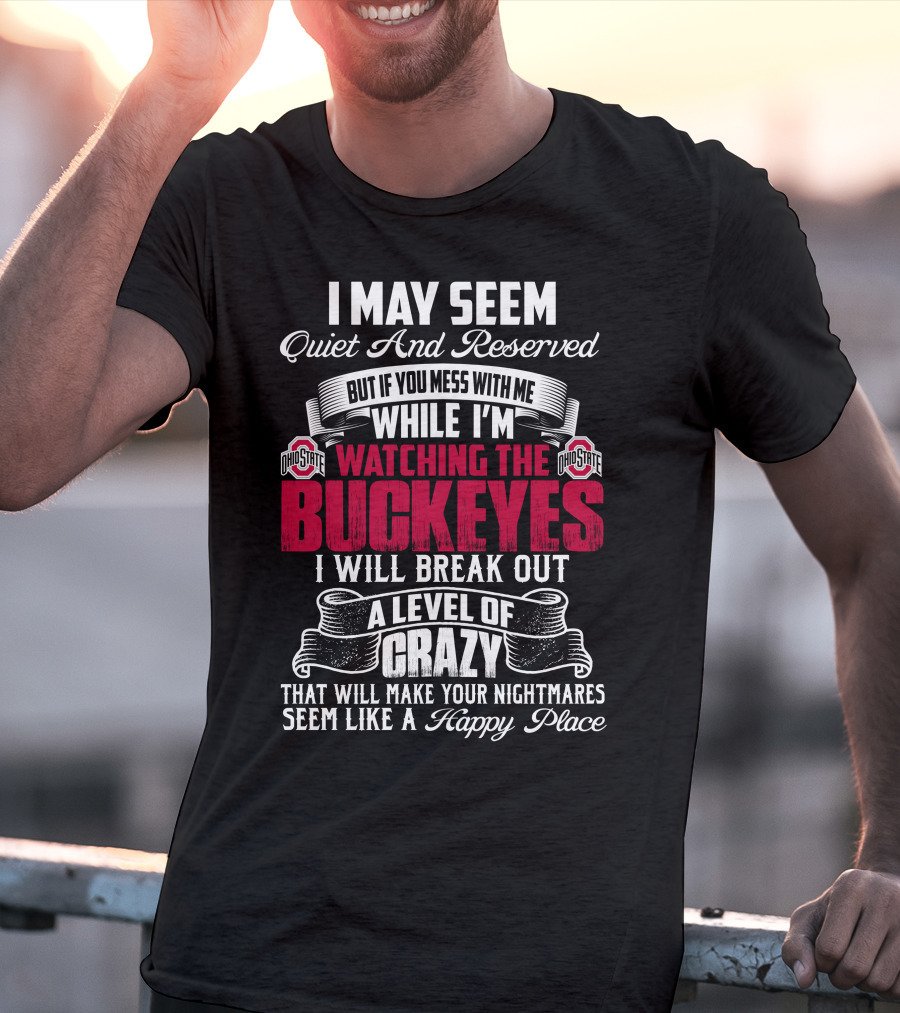 I May Seem Quiet And Reserved But If You Mess With Me While I'm Watching The Ohio State Buckeyes I Will Break Out A Level Of Crazy That Will Make Your Nightmares Seem Like A Happy Place T-Shirt