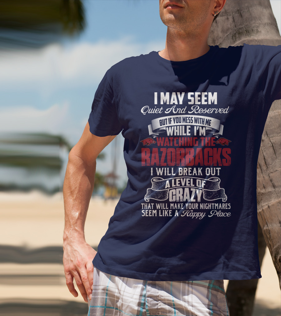 I May Seem Quiet And Reserved But If You Mess With Me While I'm Watching The Razorbacks I Will Break Out A Level Of Crazy That Will Make Your Nightmares Seem Like A Happy Place T-Shirt