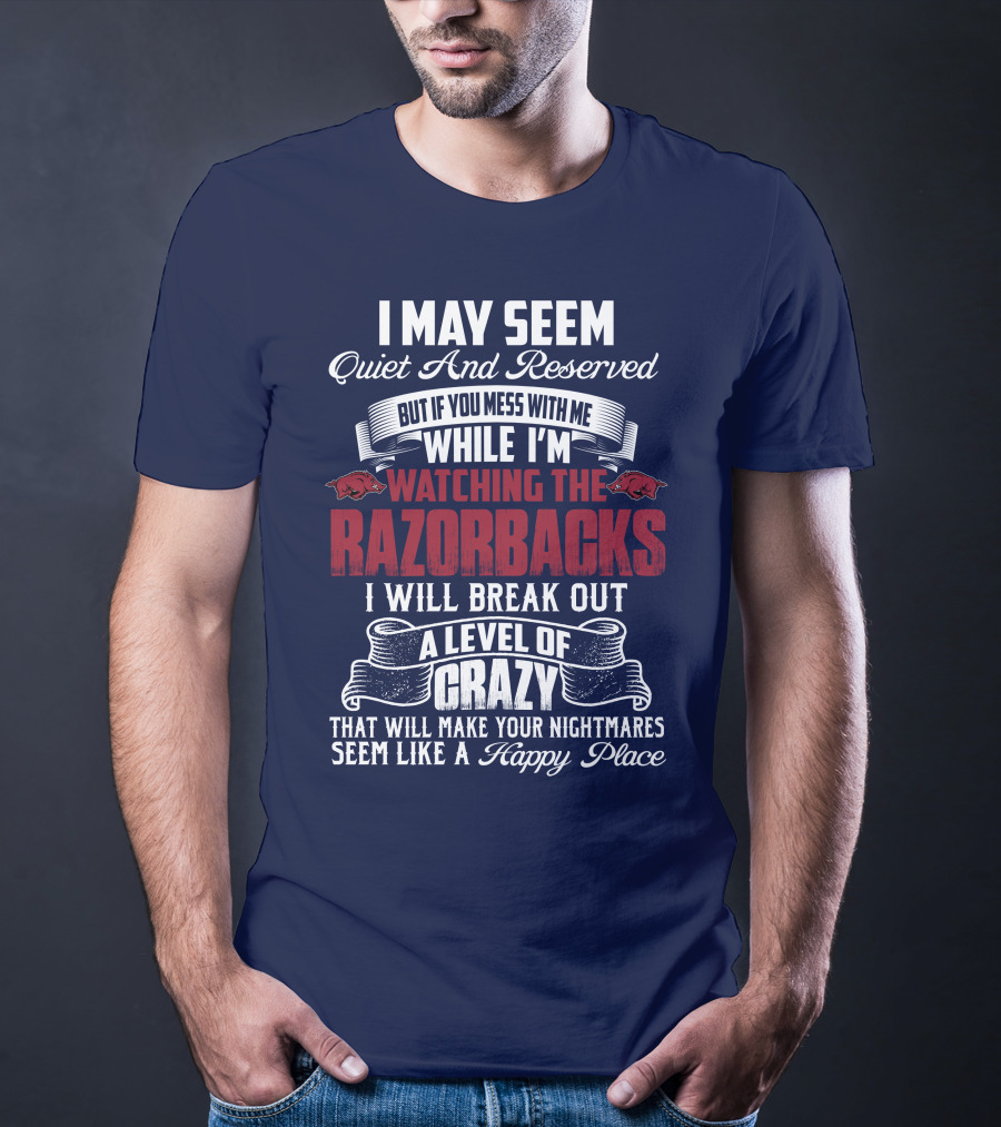 I May Seem Quiet And Reserved But If You Mess With Me While I'm Watching The Razorbacks I Will Break Out A Level Of Crazy That Will Make Your Nightmares Seem Like A Happy Place T-Shirt