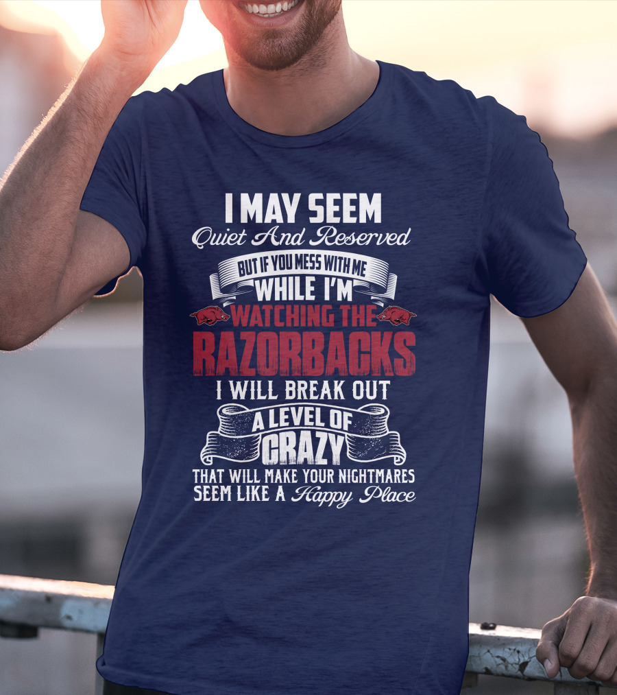 I May Seem Quiet And Reserved But If You Mess With Me While I'm Watching The Razorbacks I Will Break Out A Level Of Crazy That Will Make Your Nightmares Seem Like A Happy Place T-Shirt