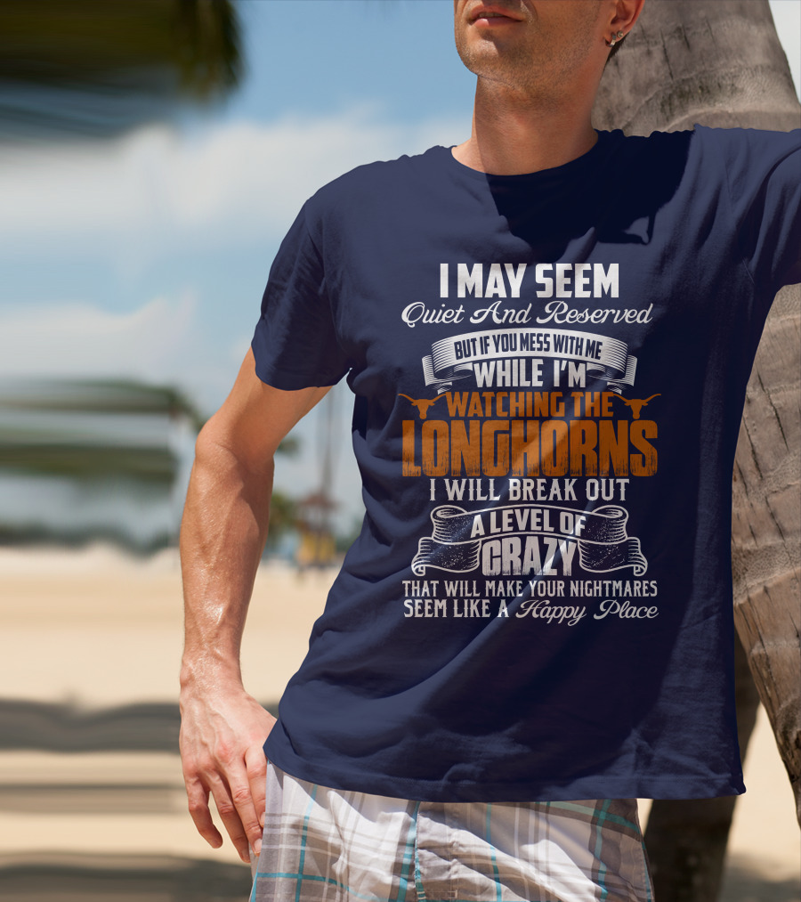I May Seem Quiet And Reserved But If You Mess With Me While I'm Watching The Longhorns I Will Break Out A Level Of Crazy That Will Make Your Nightmares Seem Like A Happy Place T-Shirt