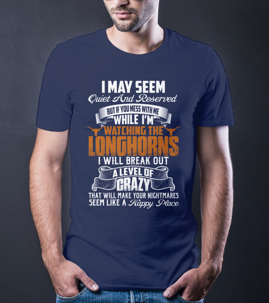 I May Seem Quiet And Reserved But If You Mess With Me While I'm Watching The Longhorns I Will Break Out A Level Of Crazy That Will Make Your Nightmares Seem Like A Happy Place T-Shirt
