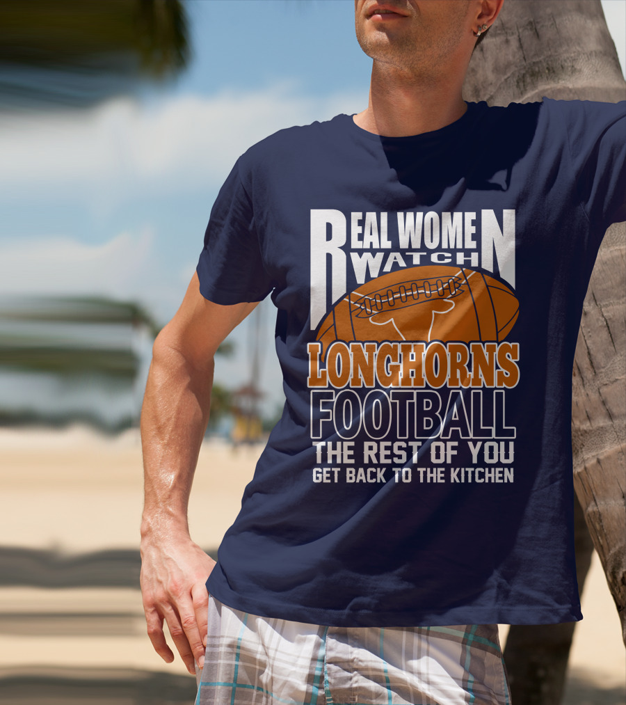 Real Women Watch Longhorns Football The Rest Of You Get Back To The Kitchen T-Shirt