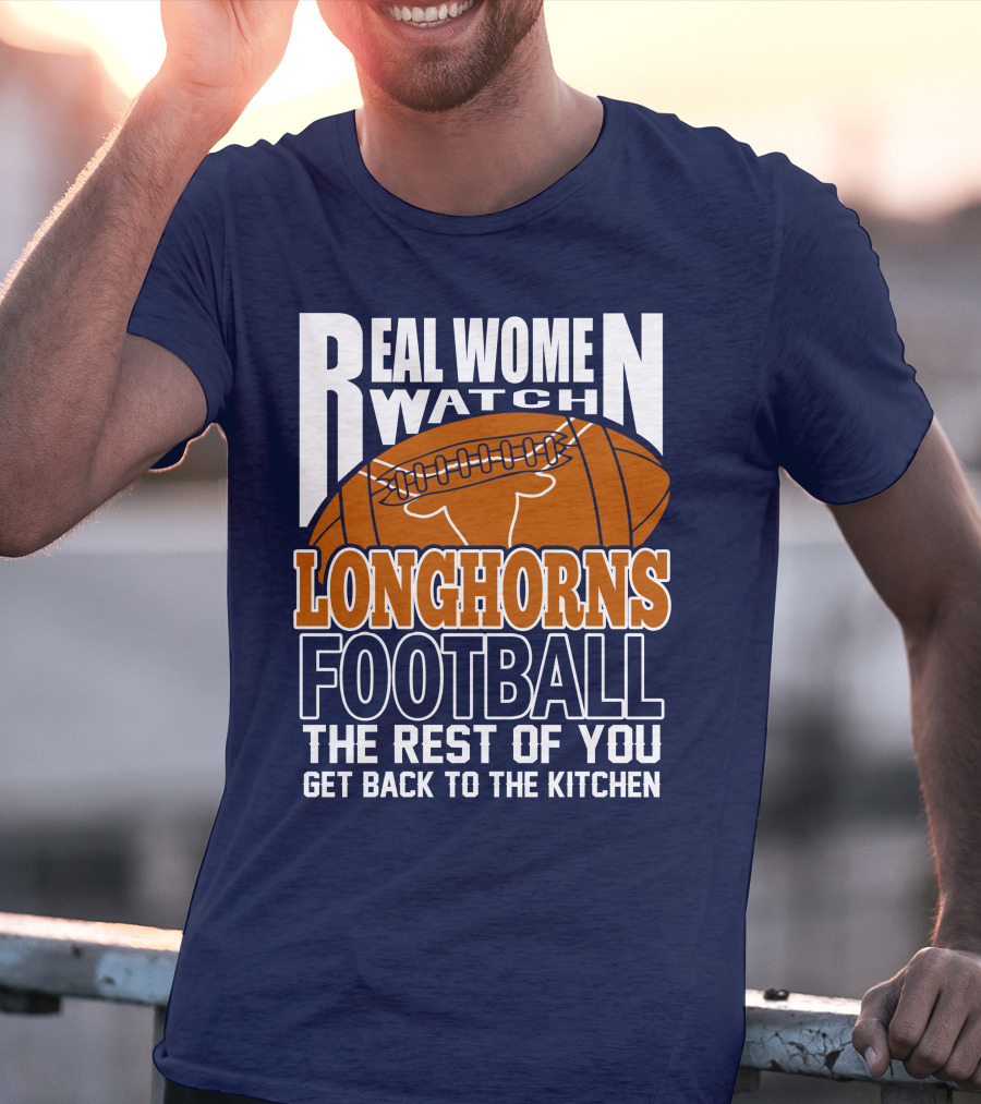 Real Women Watch Longhorns Football The Rest Of You Get Back To The Kitchen T-Shirt