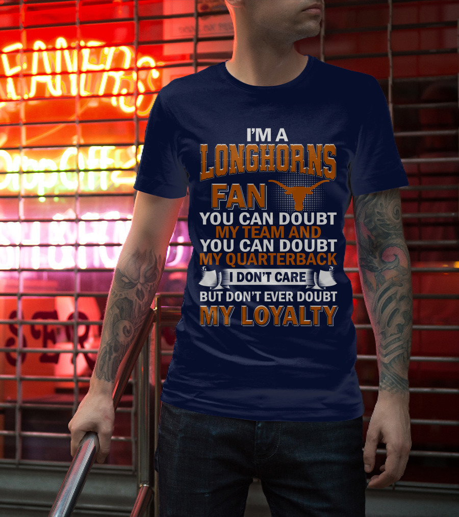 I'm A Longhorns Fan You Can Doubt My Team And You Can Doubt My Quarterback I Don't Care But Don't Ever Doubt My Loyalty T-Shirt