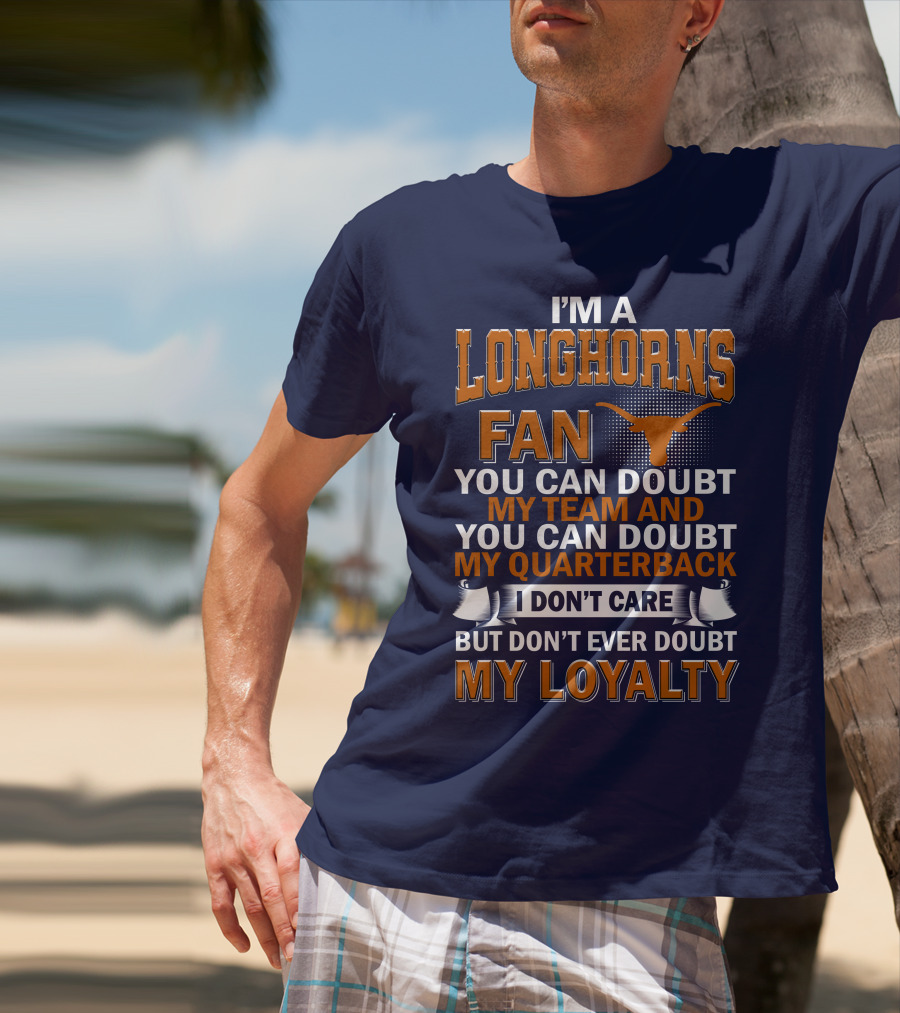 I'm A Longhorns Fan You Can Doubt My Team And You Can Doubt My Quarterback I Don't Care But Don't Ever Doubt My Loyalty T-Shirt