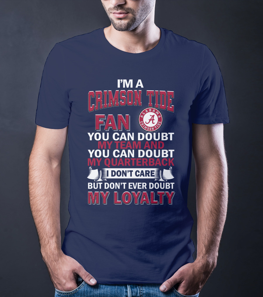I'm A Crimson Tide Fan You Can Doubt My Team And You Can Doubt My Quarterback I Don't Care But Don't Ever Doubt My Loyalty Alabama Crimson Tide T-Shirt