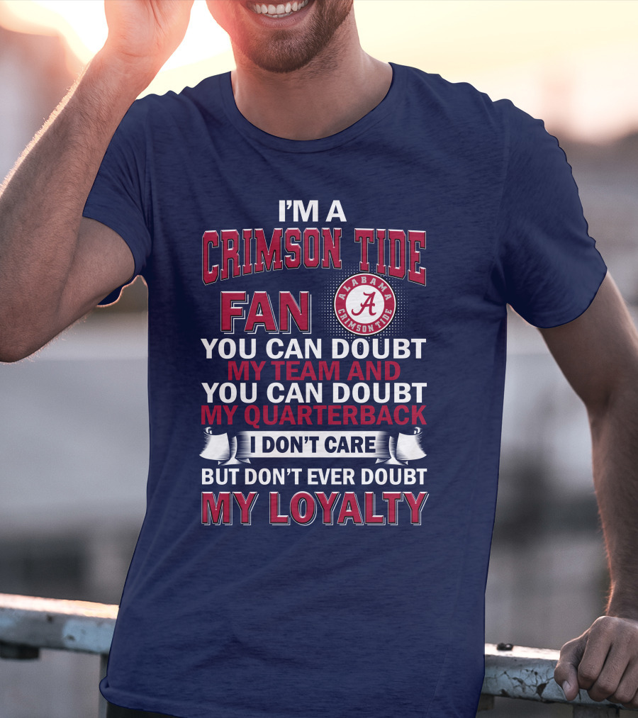 I'm A Crimson Tide Fan You Can Doubt My Team And You Can Doubt My Quarterback I Don't Care But Don't Ever Doubt My Loyalty Alabama Crimson Tide T-Shirt
