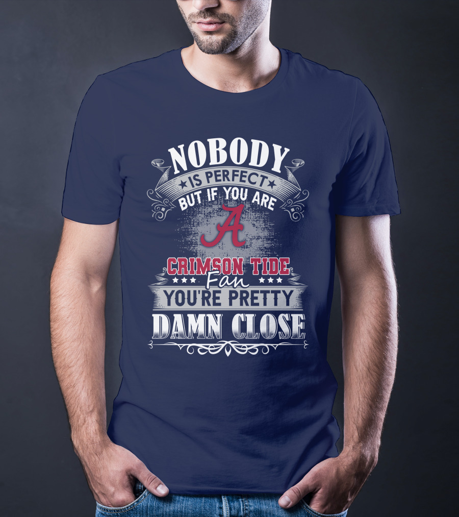 Nobody Is Perfect But If You Are Crimson Tide Fan You're Pretty Damn Close Alabama T-Shirt