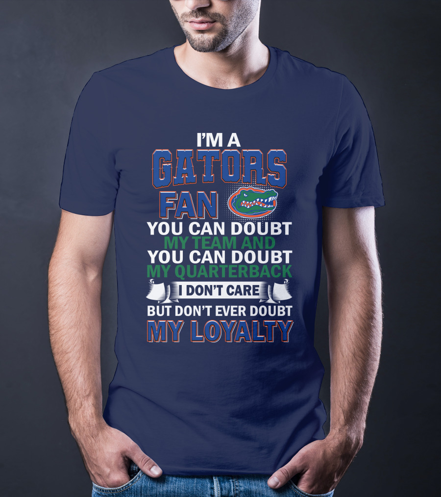 I'm A Gators Fan You Can Doubt My Team And My Quarterback I Don't Care But Don't Ever Doubt My Loyalty T-Shirt