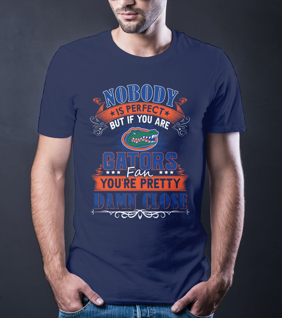 Nobody Is Perfect But If You Are Gators Fan You're Pretty Damn Close T-Shirt