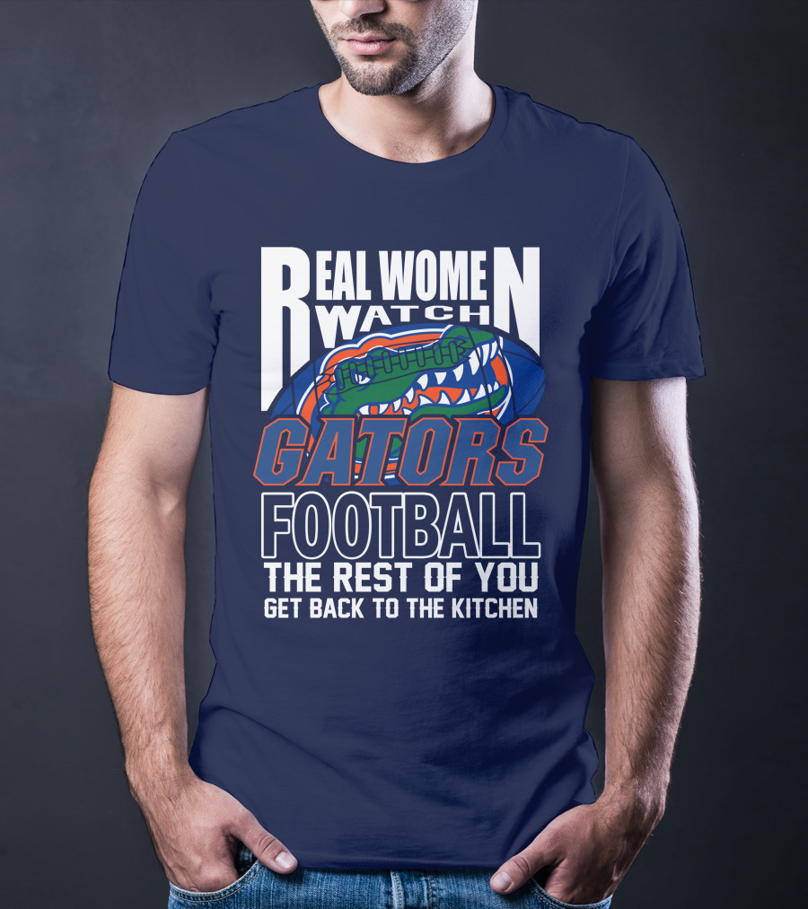 Real Women Watch Gators Football The Rest Of You Get Back To The Kitchen T-Shirt