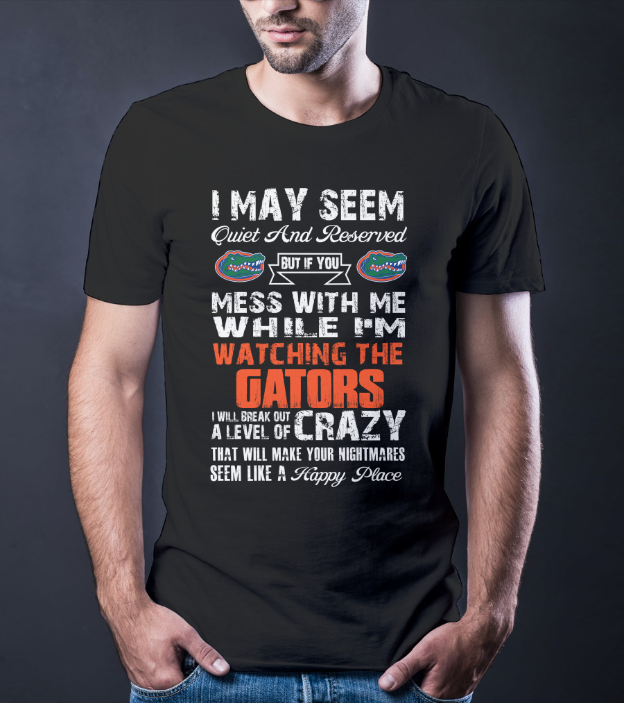I May Seem Quiet And Reserved But If You Mess With Me While I'm Watching The Gators I Will Break Out A Level Of Crazy That Will Make Your Nightmares Seem Like A Happy Place T-Shirt