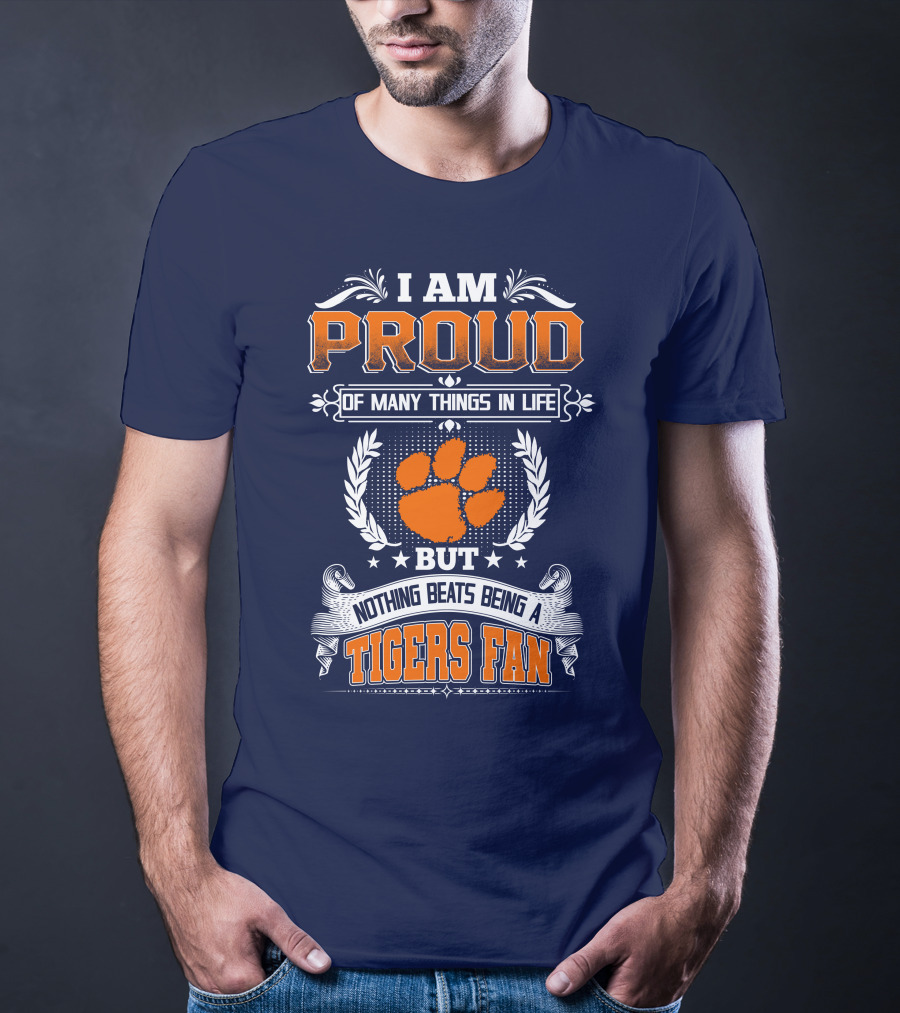I Am Proud Of Many Things In Life But Nothing Beats Being A Tigers Fan Clemson Tigers T-Shirt