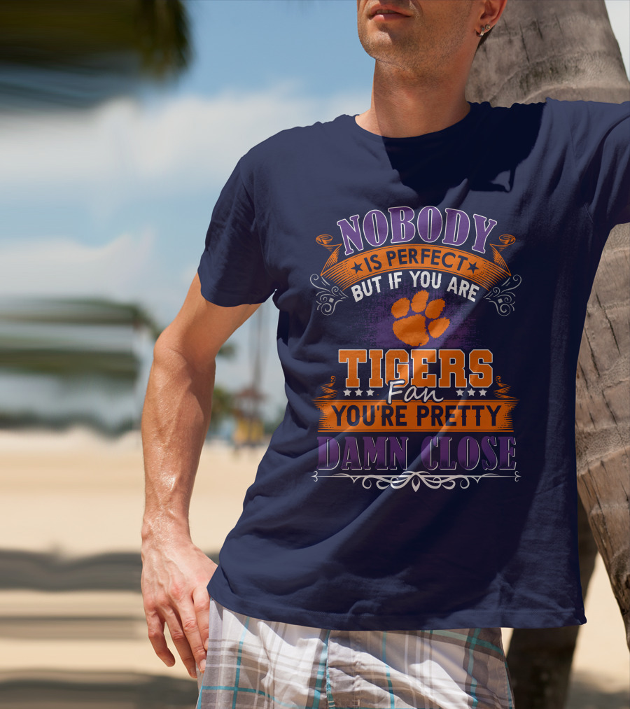 Nobody Is Perfect But If You Are Tigers Fan You're Pretty Damn Close Clemson Tigers T-Shirt